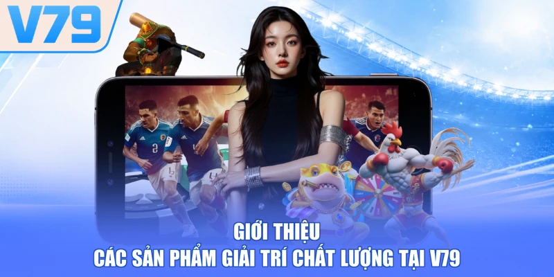 Giới thiệu các sản phẩm giải trí chất lượng tại V79